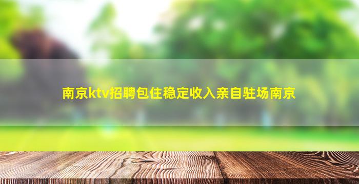 南京ktv招聘包住稳定收入亲自驻场南京