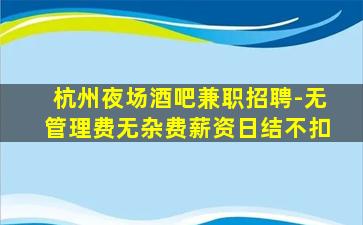 杭州夜场酒吧兼职招聘-无管理费无杂费薪资日结不扣
